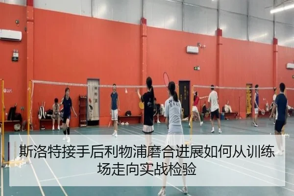 斯洛特接手后利物浦磨合进展如何从训练场走向实战检验（qutiyu）